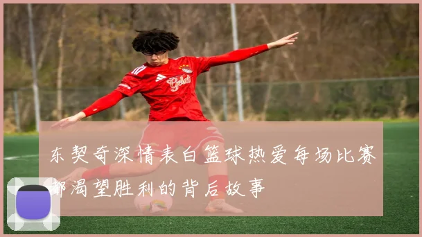 东契奇深情表白篮球热爱每场比赛都渴望胜利的背后故事