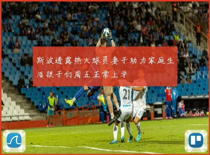 斯波透露热火球员妻子助力家庭生活孩子们周五正常上学