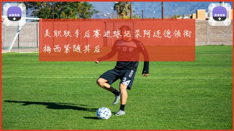 美职联季后赛进球记录阿连德领衔梅西紧随其后