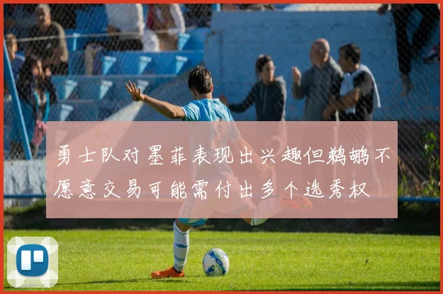 勇士队对墨菲表现出兴趣但鹈鹕不愿意交易可能需付出多个选秀权