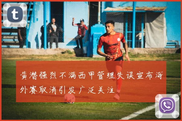 黄潜强烈不满西甲管理失误宣布海外赛取消引发广泛关注