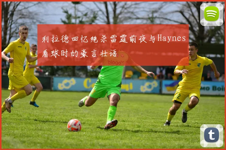 利拉德回忆绝杀雷霆前夜与Haynes看球时的豪言壮语