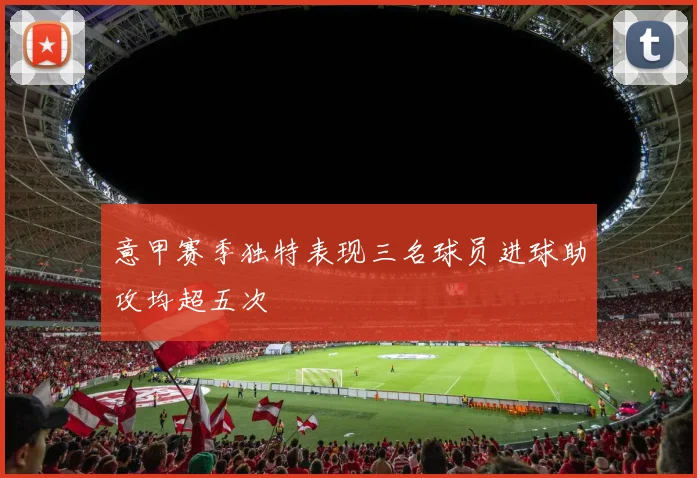 意甲赛季独特表现三名球员进球助攻均超五次