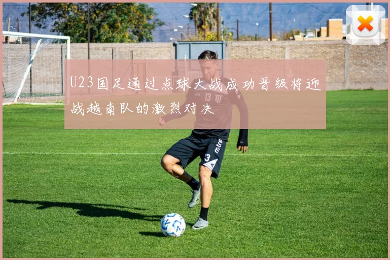 U23国足通过点球大战成功晋级将迎战越南队的激烈对决