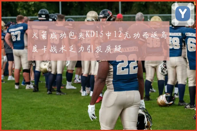 火箭成功包夹KD15中12无功而返乌度卡战术乏力引发质疑