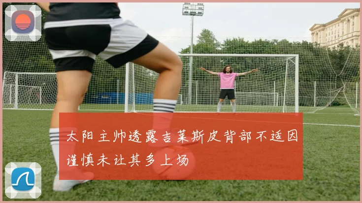 太阳主帅透露吉莱斯皮背部不适因谨慎未让其多上场