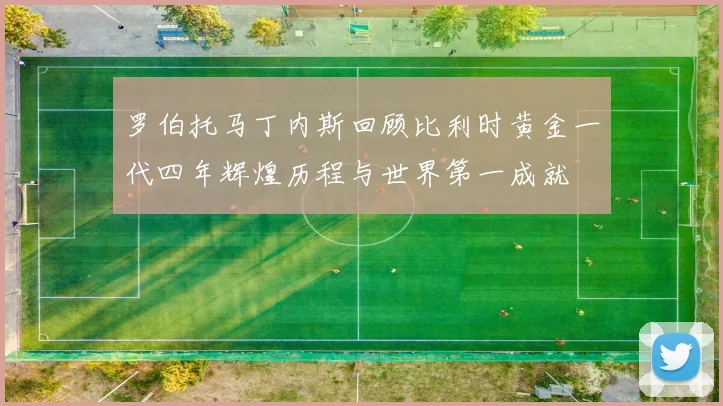 罗伯托马丁内斯回顾比利时黄金一代四年辉煌历程与世界第一成就