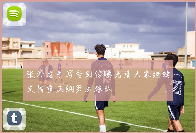 张外龙手写告别信曝光请大家继续支持重庆铜梁龙球队