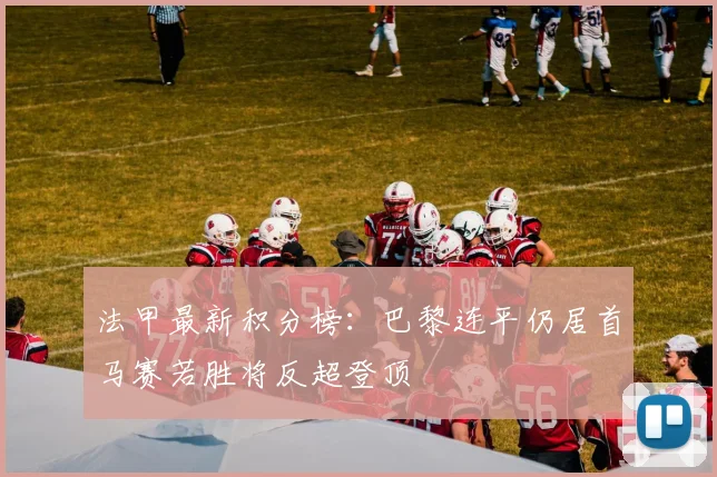 法甲最新积分榜：巴黎连平仍居首马赛若胜将反超登顶