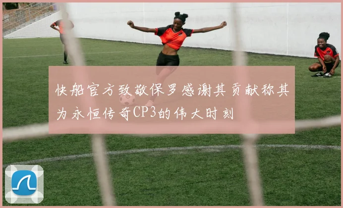 快船官方致敬保罗感谢其贡献称其为永恒传奇CP3的伟大时刻