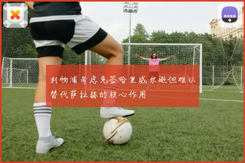 利物浦考虑免签哈里威尔逊但难以替代萨拉赫的核心作用