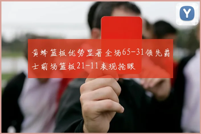 黄蜂篮板优势显著全场65-31领先爵士前场篮板21-11表现抢眼