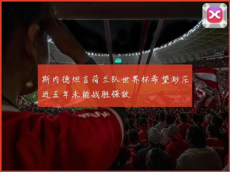 斯内德坦言荷兰队世界杯希望渺茫近五年未能战胜强敌