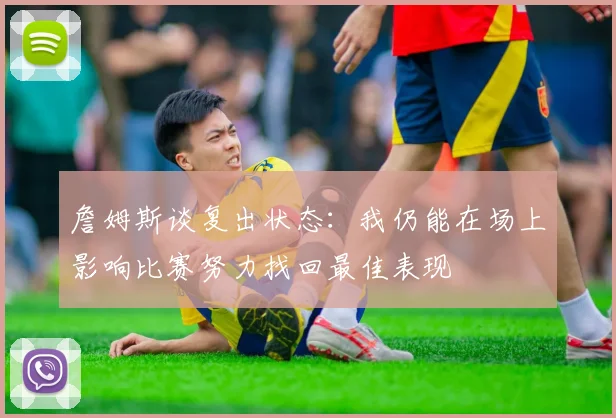 詹姆斯谈复出状态：我仍能在场上影响比赛努力找回最佳表现