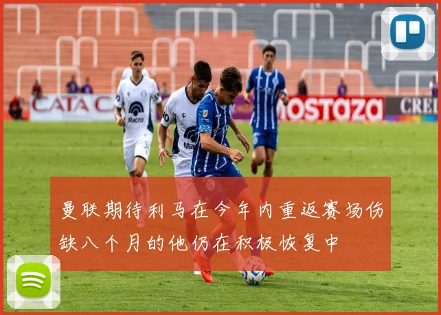 曼联期待利马在今年内重返赛场伤缺八个月的他仍在积极恢复中