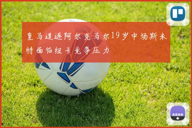 皇马追逐阿尔克马尔19岁中场斯米特面临纽卡竞争压力