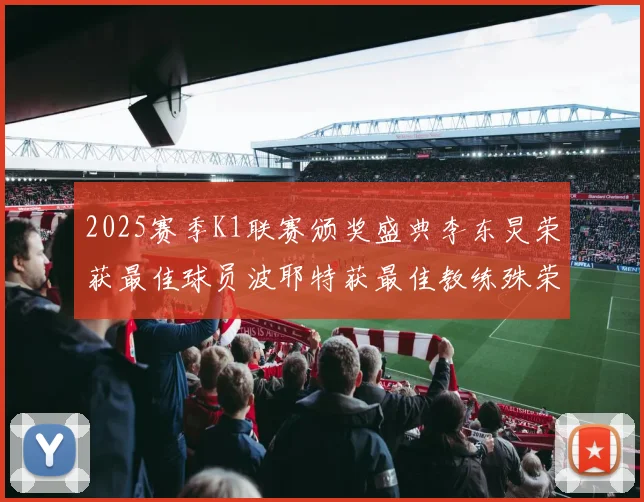 2025赛季K1联赛颁奖盛典李东炅荣获最佳球员波耶特获最佳教练殊荣