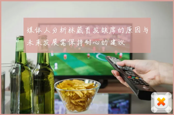 媒体人分析林葳首发缺席的原因与未来发展需保持耐心的建议
