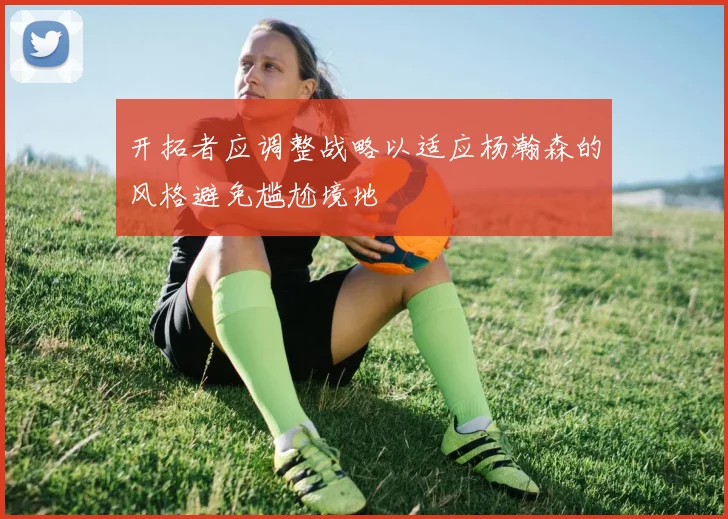 开拓者应调整战略以适应杨瀚森的风格避免尴尬境地
