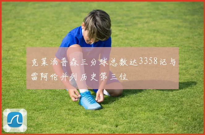 克莱汤普森三分球总数达3358记与雷阿伦并列历史第三位