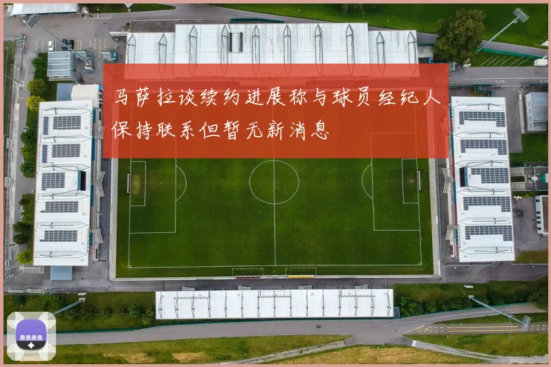 马萨拉谈续约进展称与球员经纪人保持联系但暂无新消息