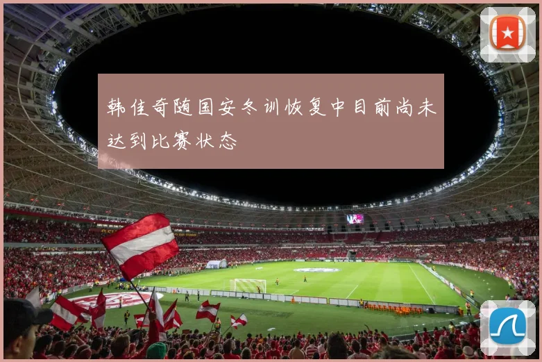 韩佳奇随国安冬训恢复中目前尚未达到比赛状态