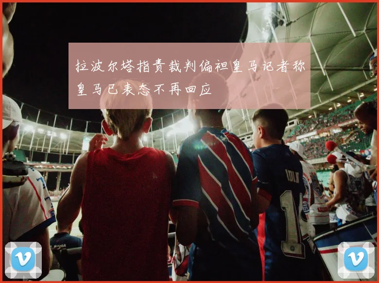 拉波尔塔指责裁判偏袒皇马记者称皇马已表态不再回应
