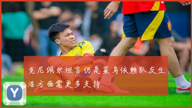 克尼佩尔坦言仍是菜鸟依赖队友生活方面需更多支持