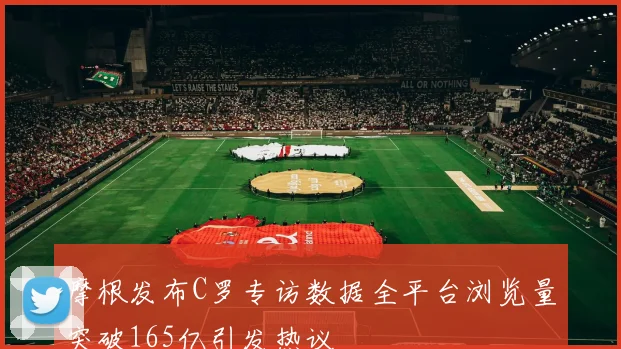 摩根发布C罗专访数据全平台浏览量突破165亿引发热议