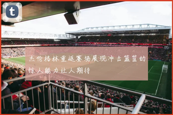 杰伦格林重返赛场展现冲击篮筐的惊人能力让人期待