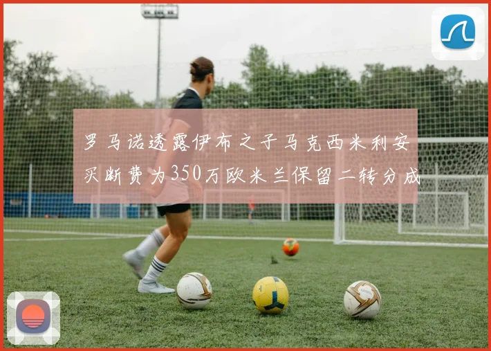 罗马诺透露伊布之子马克西米利安买断费为350万欧米兰保留二转分成