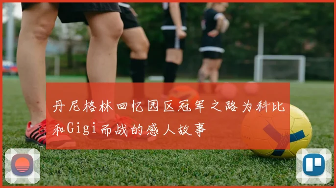 丹尼格林回忆园区冠军之路为科比和Gigi而战的感人故事