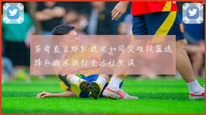 芬奇直言球队进攻如同灾难投篮选择和战术执行全方位失误