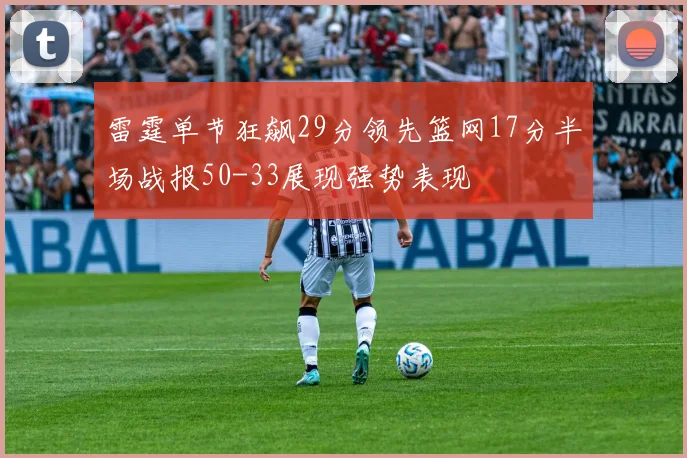 雷霆单节狂飙29分领先篮网17分半场战报50-33展现强势表现