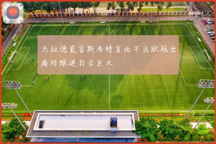 杰拉德直言斯洛特言论不当欧冠出局对球迷打击巨大