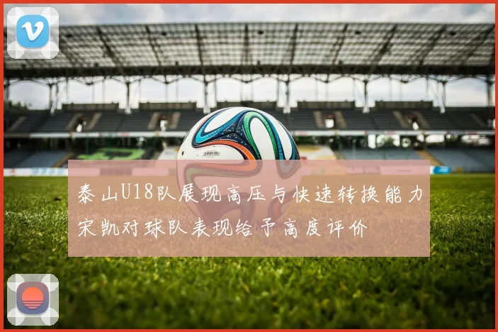 泰山U18队展现高压与快速转换能力宋凯对球队表现给予高度评价