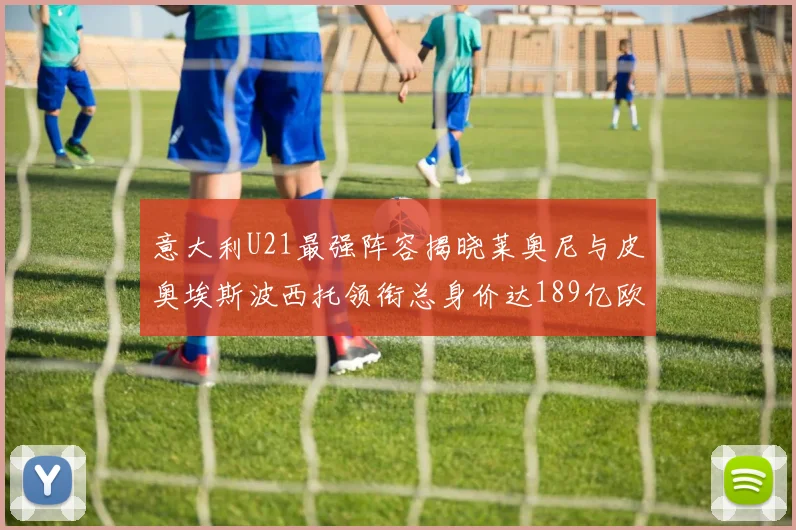 意大利U21最强阵容揭晓莱奥尼与皮奥埃斯波西托领衔总身价达189亿欧