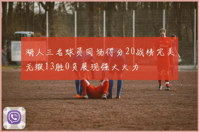 湖人三名球员同场得分20战绩完美无瑕13胜0负展现强大火力