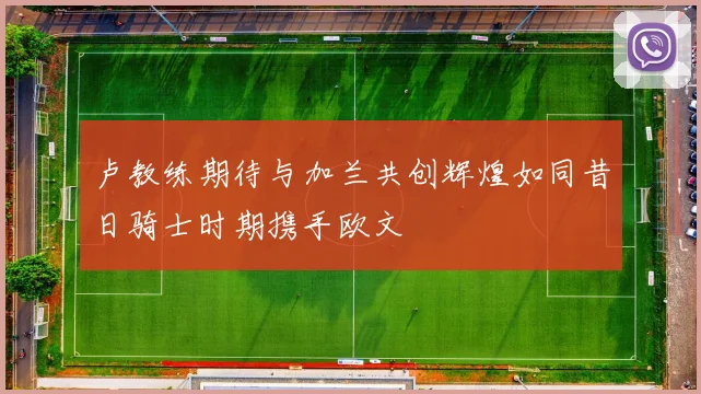 卢教练期待与加兰共创辉煌如同昔日骑士时期携手欧文