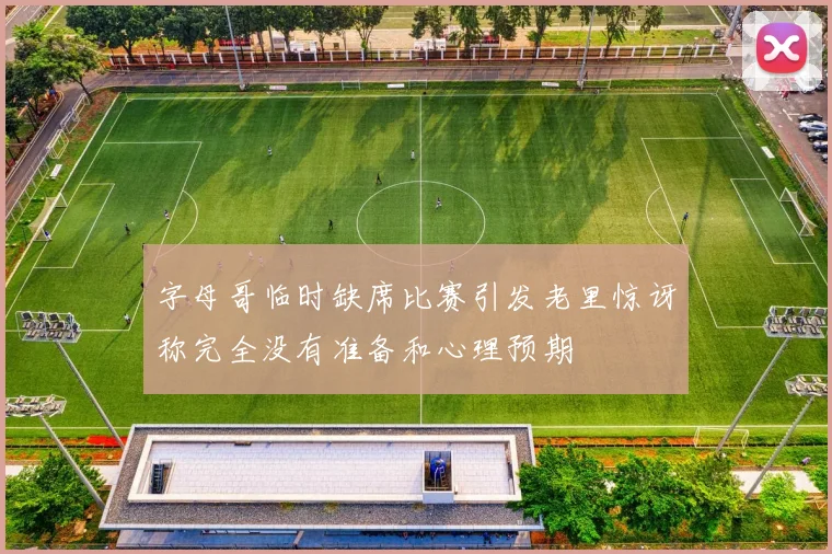 字母哥临时缺席比赛引发老里惊讶称完全没有准备和心理预期